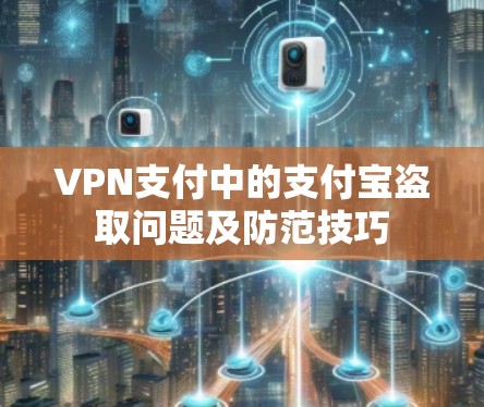 VPN支付中的支付宝盗取问题及防范技巧