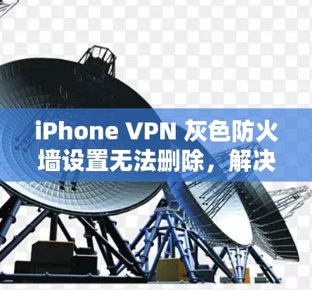 iPhone VPN 灰色防火墙设置无法删除，解决方法全解析