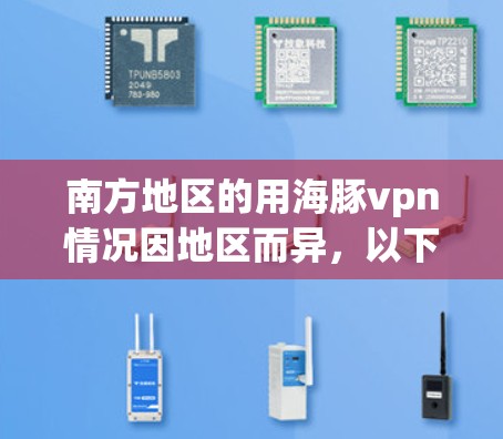 南方地区的用海豚vpn情况因地区而异，以下是一些关键点的总结