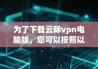 为了下载云际vpn电脑版，您可以按照以下步骤进行