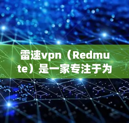 雷速vpn（Redmute）是一家专注于为网站和网站 owner 提供网页安全和防护解决方案的公司。他们提供多种网页插件和功能，旨在帮助网站在访问时更加安全和可靠