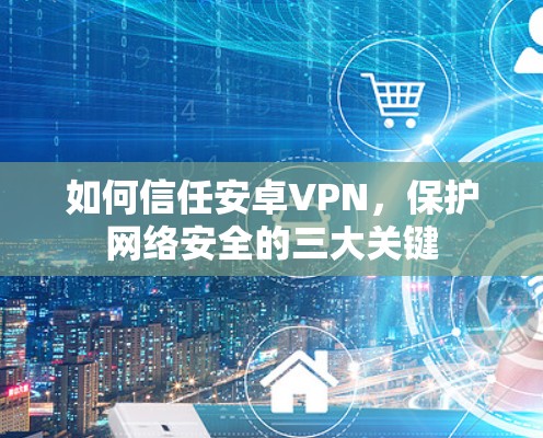 如何信任安卓VPN，保护网络安全的三大关键