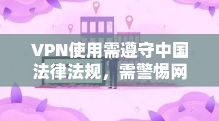 VPN使用需遵守中国法律法规，需警惕网络陷阱