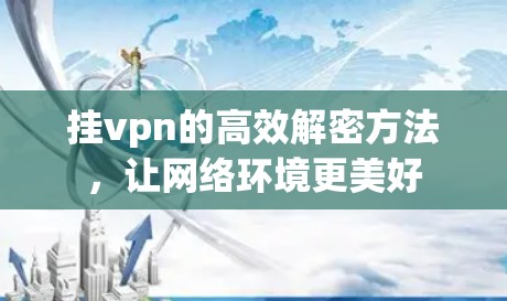 挂vpn的高效解密方法,让网络环境更美好 挂vpn的高效解密方法,让网络环境更美好