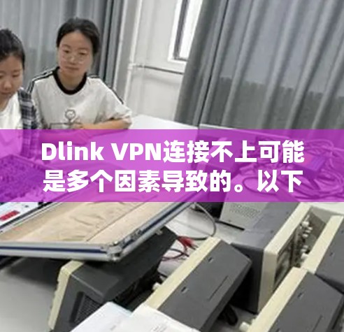 Dlink VPN连接不上可能是多个因素导致的。以下是一些可能的原因和解决方法