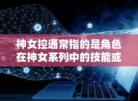 神女控通常指的是角色在神女系列中的技能或控制能力。在游戏开发和运营中，VPN主要用于保护用户隐私，防止未经授权的访问，也用于管理游戏内容，控制服务器资源等。具体而言