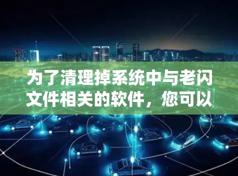 为了清理掉系统中与老闪文件相关的软件，您可以按照以下步骤操作