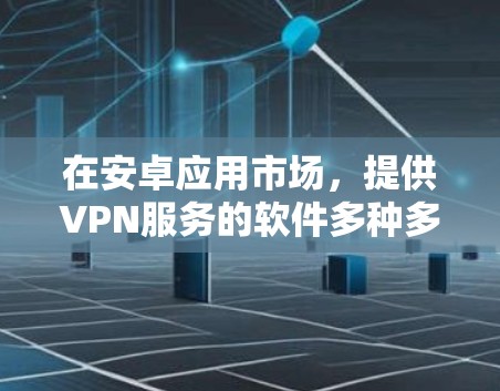 在安卓应用市场，提供VPN服务的软件多种多样，每个都有其特定的功能和使用场景。以下是几个主要的软件及其特点