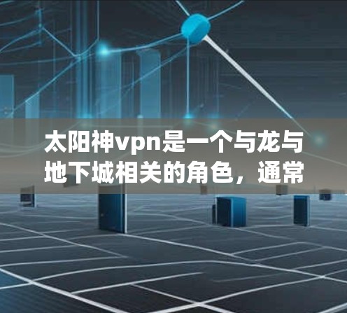太阳神vpn是一个与龙与地下城相关的角色，通常指的是故事中的一个神秘物品或容器，可能与炼金术或炼金术相关。它的名字可能来源于某个神秘的神殿或地点，与龙与地下城中的某些角色或场景有关