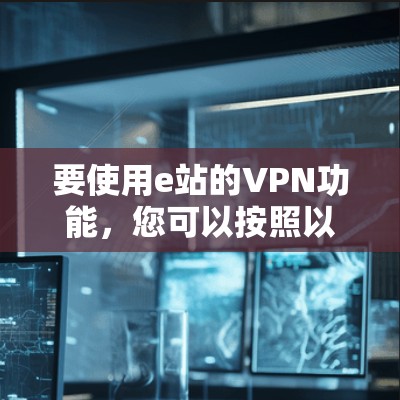 要使用e站的VPN功能,您可以按照以下步骤操作 要使用e站的VPN功能,您可以按照以下步骤操作
