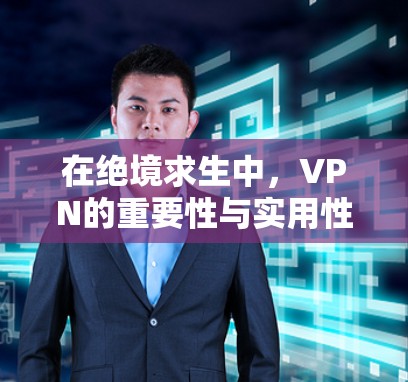在绝境求生中，VPN的重要性与实用性
