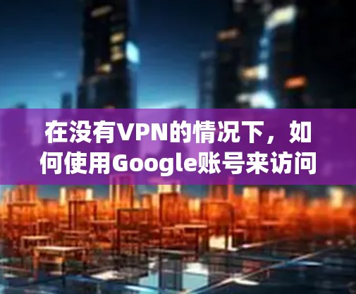在没有VPN的情况下,如何使用Google账号来访问互联网和使用Google应用,是需要仔细操作的。以下是详细的步骤和注意事项 在没有VPN的情况下,如何使用Google账号来访问互联网和使用Google应用,是需要仔细操作的。以下是详细的步骤和注意事项