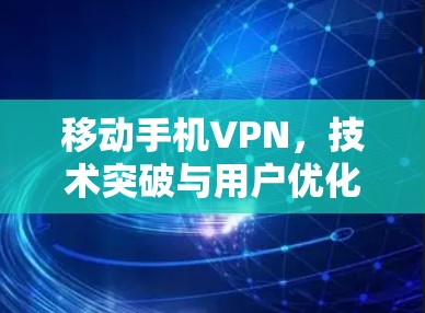 移动手机VPN，技术突破与用户优化
