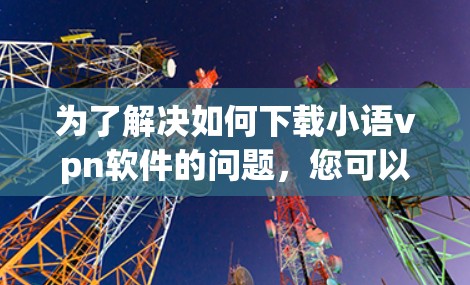 为了解决如何下载小语vpn软件的问题,您可以按照以下步骤操作 为了解决如何下载小语vpn软件的问题,您可以按照以下步骤操作