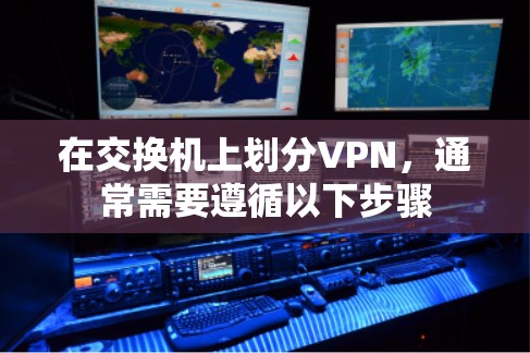 在交换机上划分VPN，通常需要遵循以下步骤