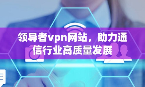 领导者vpn网站，助力通信行业高质量发展