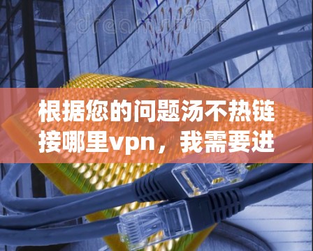 根据您的问题汤不热链接哪里vpn，我需要进一步分析和建议