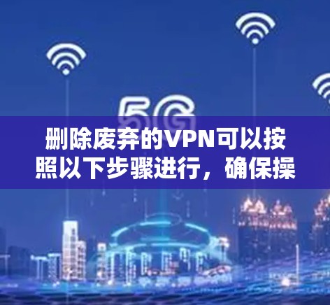 删除废弃的VPN可以按照以下步骤进行，确保操作合法且安全