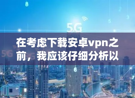 在考虑下载安卓vpn之前，我应该仔细分析以下几点来做出明智的决定