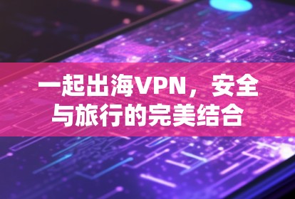 一起出海VPN，安全与旅行的完美结合