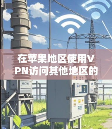 在苹果地区使用VPN访问其他地区的网络,可以按照以下步骤操作 在苹果地区使用VPN访问其他地区的网络,可以按照以下步骤操作