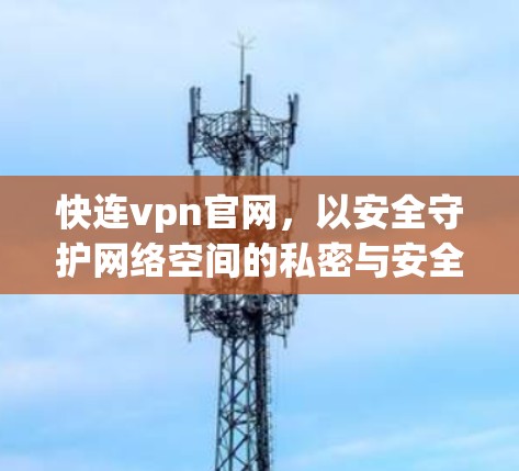 快连vpn官网,以安全守护网络空间的私密与安全 快连vpn官网,以安全守护网络空间的私密与安全