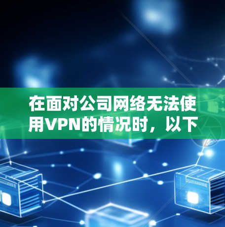 在面对公司网络无法使用VPN的情况时，以下是一些详细的建议和步骤，帮助您解决问题