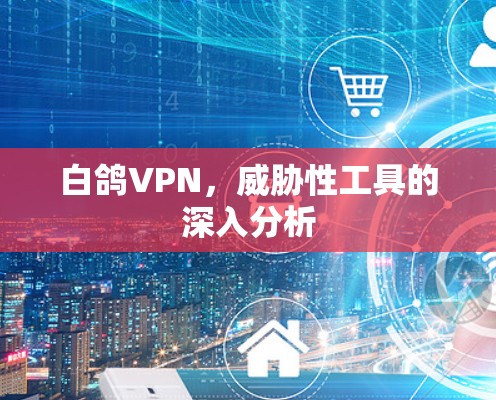 白鸽VPN，威胁性工具的深入分析