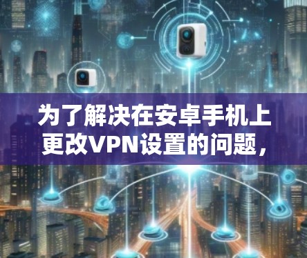 为了解决在安卓手机上更改VPN设置的问题，以下是一个详细且有条理的步骤指南