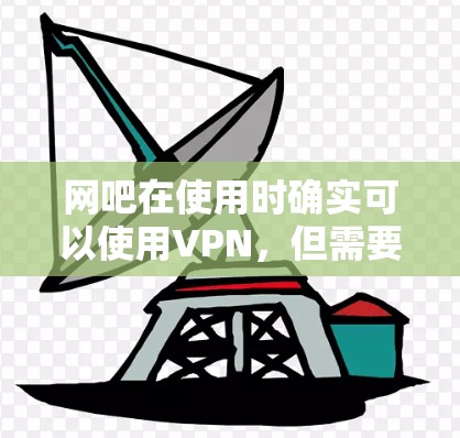 网吧在使用时确实可以使用VPN，但需要注意以下几点