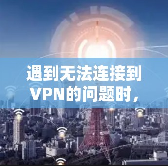 遇到无法连接到VPN的问题时，可以按照以下步骤进行排查和解决