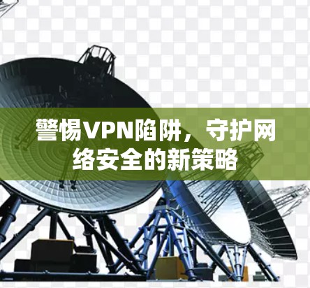 警惕VPN陷阱，守护网络安全的新策略