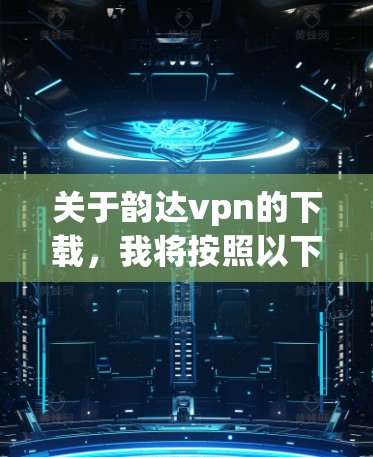 关于韵达vpn的下载，我将按照以下步骤进行整理