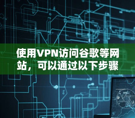 使用VPN访问谷歌等网站,可以通过以下步骤实现 使用VPN访问谷歌等网站,可以通过以下步骤实现