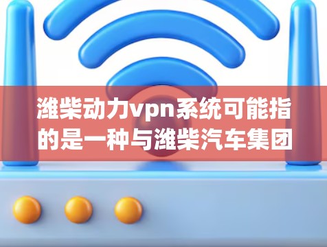 潍柴动力vpn系统可能指的是一种与潍柴汽车集团相关的软件或者系统，具体含义可能因上下文而异。以下是对该问题的详细解答
