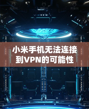 小米手机无法连接到VPN的可能性较多,以下是逐步排查和解决的方法 小米手机无法连接到VPN的可能性较多,以下是逐步排查和解决的方法