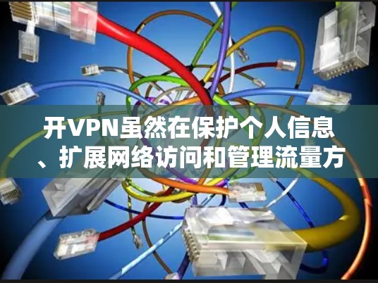 开VPN虽然在保护个人信息、扩展网络访问和管理流量方面有诸多好处，但也存在一些潜在风险。以下是开VPN可能带来的坏处