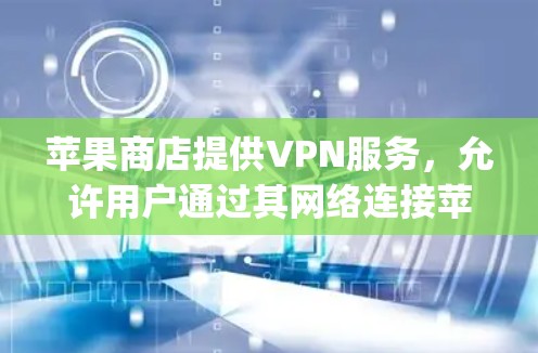 苹果商店提供VPN服务，允许用户通过其网络连接苹果云服务，如Apple TV或Apple Music。以下是详细的步骤和信息