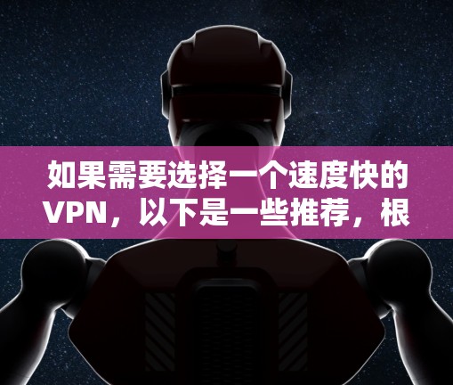 如果需要选择一个速度快的VPN，以下是一些推荐，根据不同的需求和预算来选择合适的选项