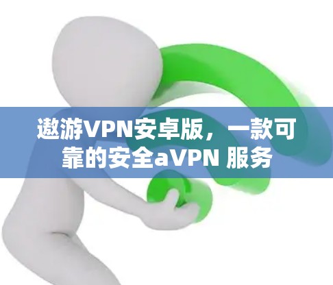 遨游VPN安卓版，一款可靠的安全аVPN 服务
