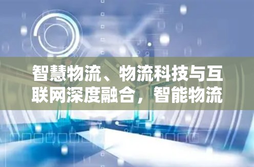 智慧物流、物流科技与互联网深度融合,智能物流网络的未来 智慧物流、物流科技与互联网深度融合,智能物流网络的未来
