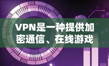 VPN是一种提供加密通信、在线游戏、视频会议等服务的软件或网络工具。它通过IP地址来连接到特定的网络服务提供商，使得用户能够访问他们的网络资源，如网站、应用程序等