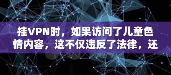 挂VPN时，如果访问了儿童色情内容，这不仅违反了法律，还可能侵犯用户的隐私和安全。以下是一些关键点，帮助你理解问题和找到正确的解决方案