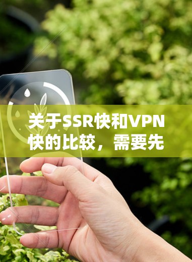 关于SSR快和VPN快的比较，需要先明确SSR具体指的是什么。在中国，SSR并不是一个广泛使用的术语，可能是某种特定协议或术语的误写。如果您指的是VPN快或SSR快，以下是一些常见的比较和建议