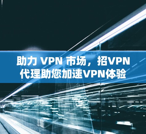 助力 VPN 市场,招VPN代理助您加速VPN体验 助力 VPN 市场,招VPN代理助您加速VPN体验