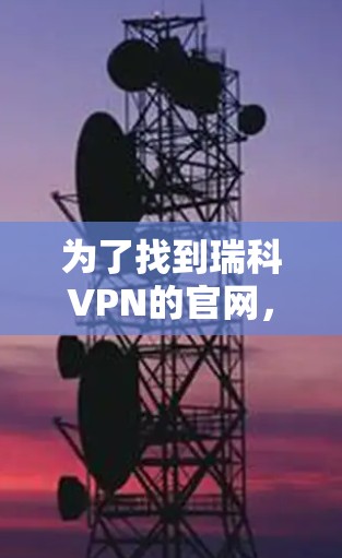 为了找到瑞科VPN的官网，您可以按照以下步骤进行