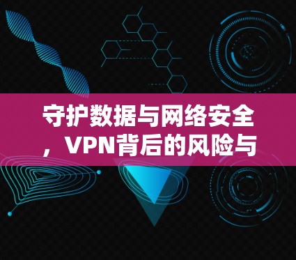 守护数据与网络安全，VPN背后的风险与解决方案