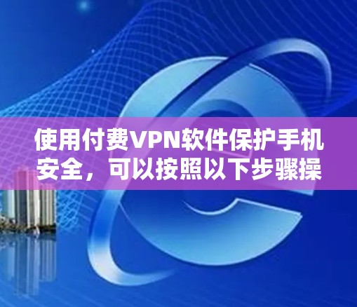 使用付费VPN软件保护手机安全，可以按照以下步骤操作