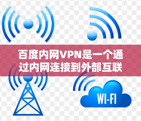 百度内网VPN是一个通过内网连接到外部互联网的技术，旨在为用户提供VPN服务，允许在内部网络中使用互联网资源。以下是关于如何找到和使用百度内网VPN的信息
