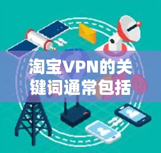 淘宝VPN的关键词通常包括以下内容,以帮助您更好地搜索和找到适合的VPN服务 淘宝VPN的关键词通常包括以下内容,以帮助您更好地搜索和找到适合的VPN服务